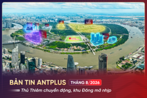 BẢN TIN ANTPLUS THÁNG 8/2026: Thủ Thiêm chuyển động, khu Đông mở nhịp